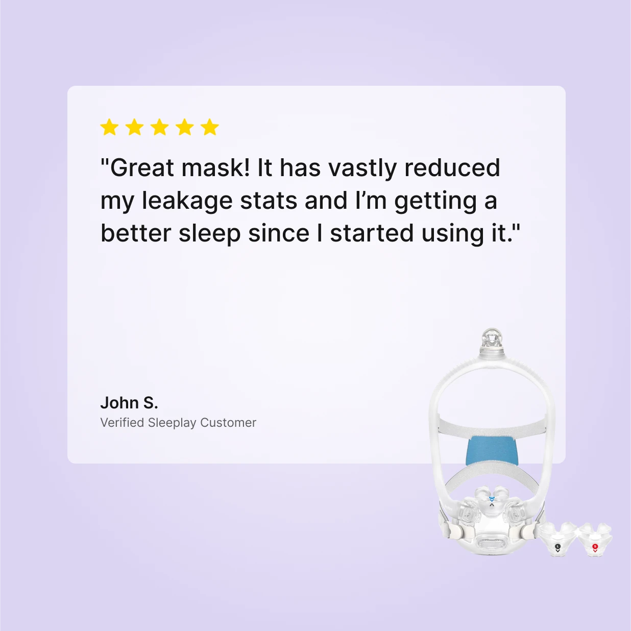 5-star review of ResMed AirFit X30i Full Face CPAP Mask by John S., Verified Sleeplay Customer: vastly reduced leakage stats and better sleep quality.