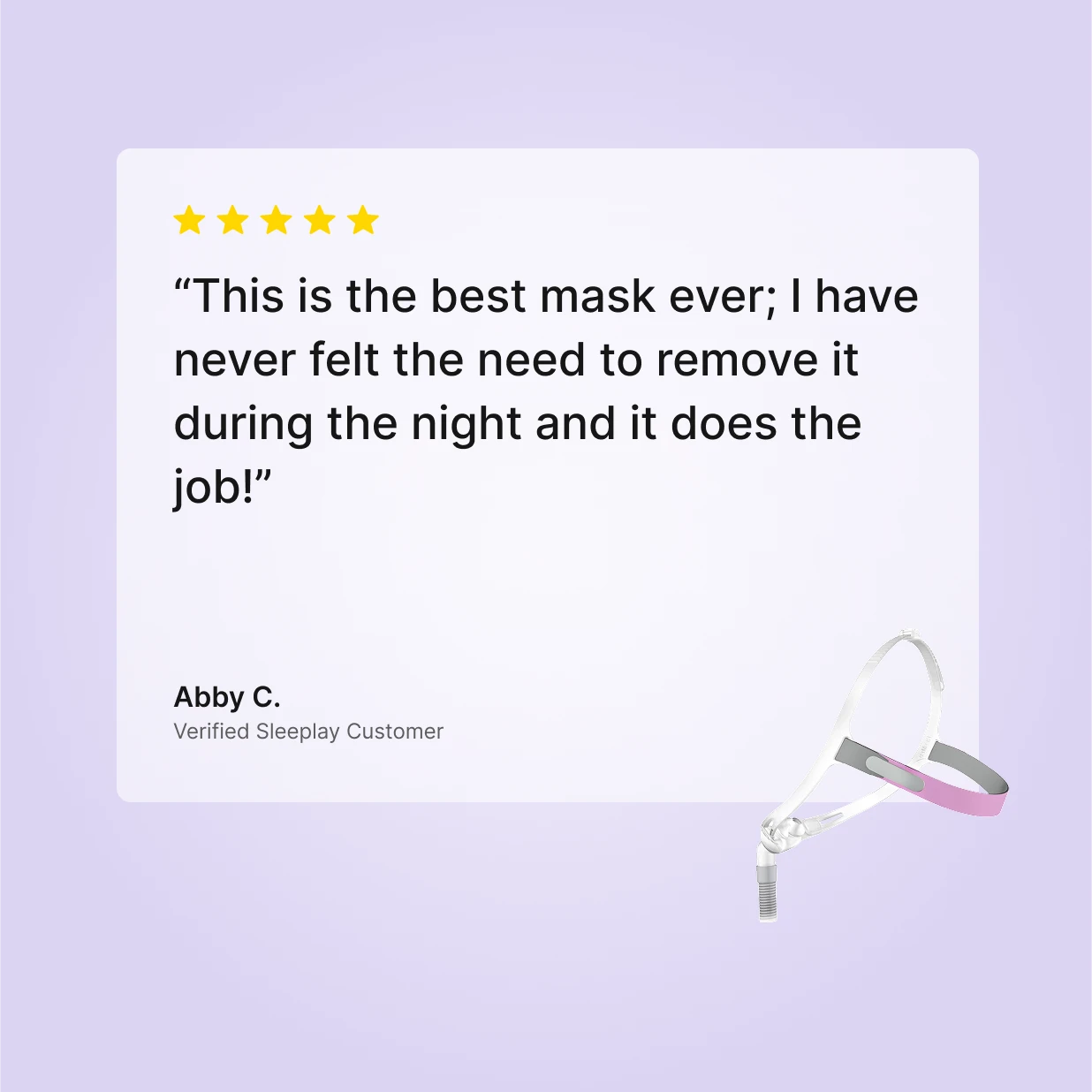 Five-star verified Sleeplay customer review by Abby C.: "This is the best mask ever; I have never felt the need to remove it during the night and it does the job!"