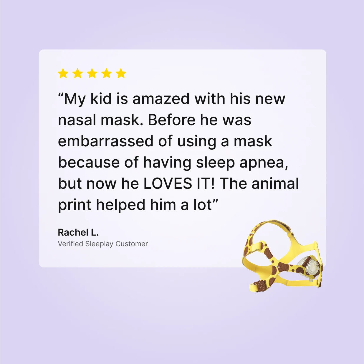 Verified Sleeplay customer review by Rachel L.: the child CPAP mask giraffe print helped her son love wearing his pediatric CPAP mask nightly